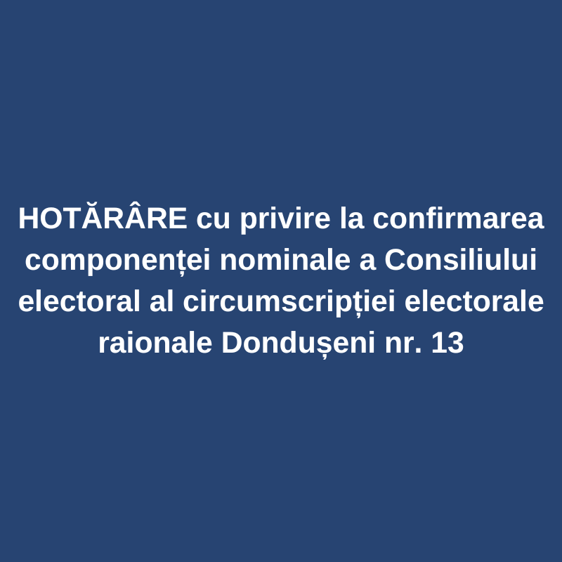 HOTĂRÂRE cu privire la confirmarea componenței nominale a Consiliului electoral al circumscripției electorale raionale Dondușeni nr. 13